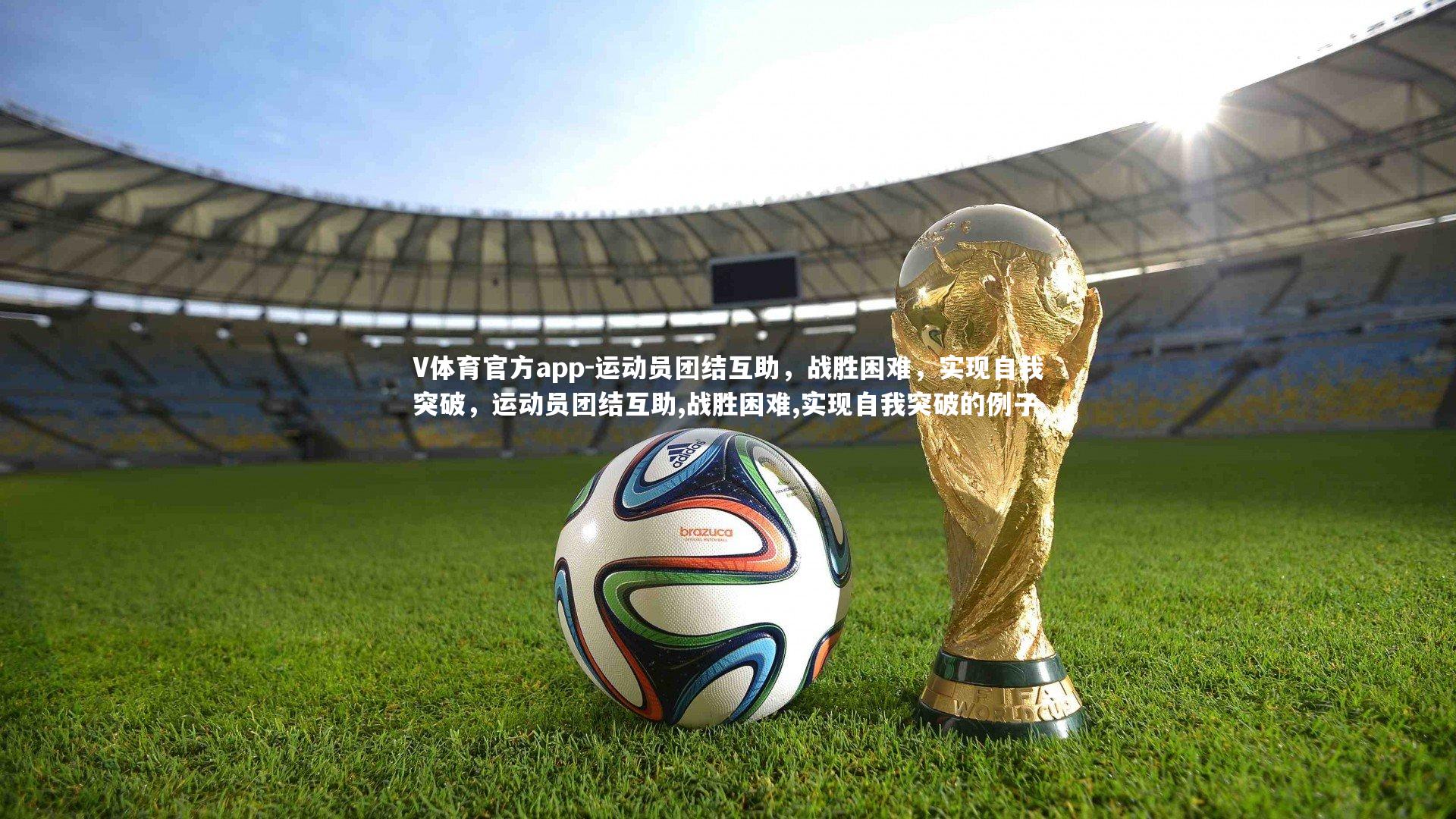 V体育官方app-运动员团结互助，战胜困难，实现自我突破，运动员团结互助,战胜困难,实现自我突破的例子
