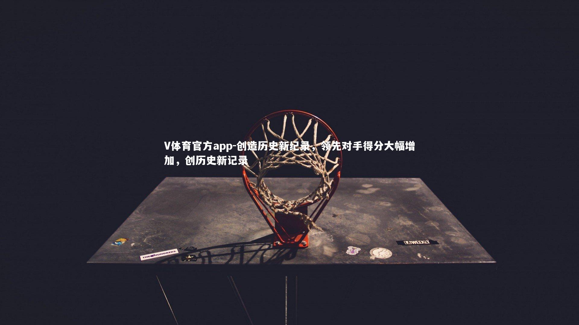 V体育官方app-创造历史新纪录，领先对手得分大幅增加，创历史新记录