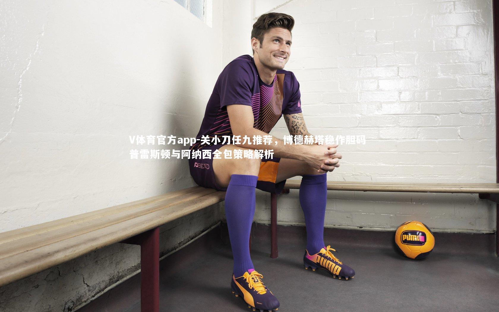 V体育官方app-关小刀任九推荐，博德赫塔稳作胆码 普雷斯顿与阿纳西全包策略解析