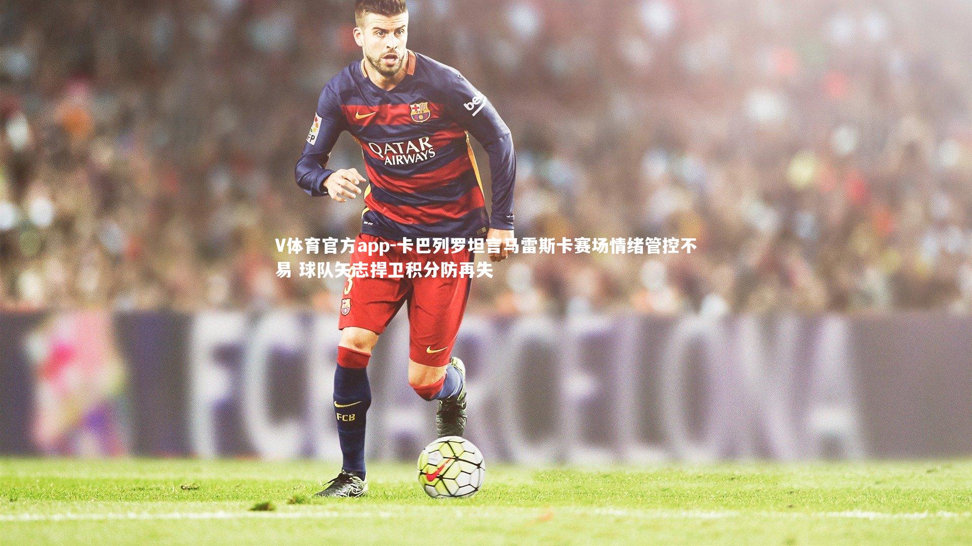 卡巴列罗坦言马雷斯卡赛场情绪管控不易 球队矢志捍卫积分防再失