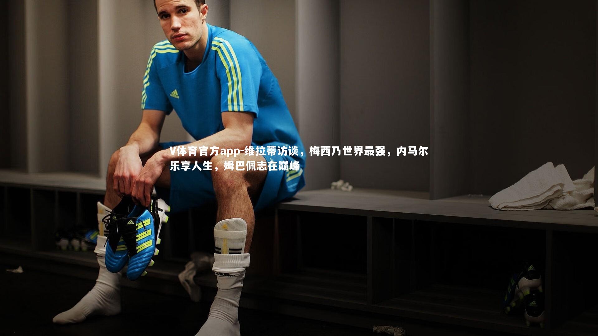 V体育官方app-维拉蒂访谈，梅西乃世界最强，内马尔乐享人生，姆巴佩志在巅峰