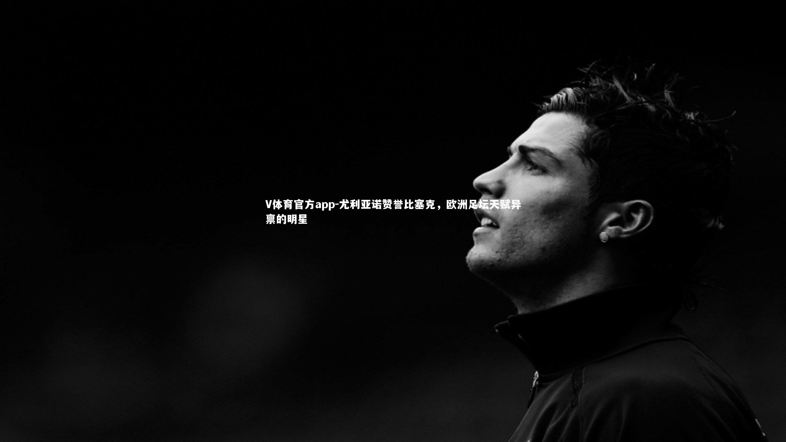 V体育官方app-尤利亚诺赞誉比塞克，欧洲足坛天赋异禀的明星