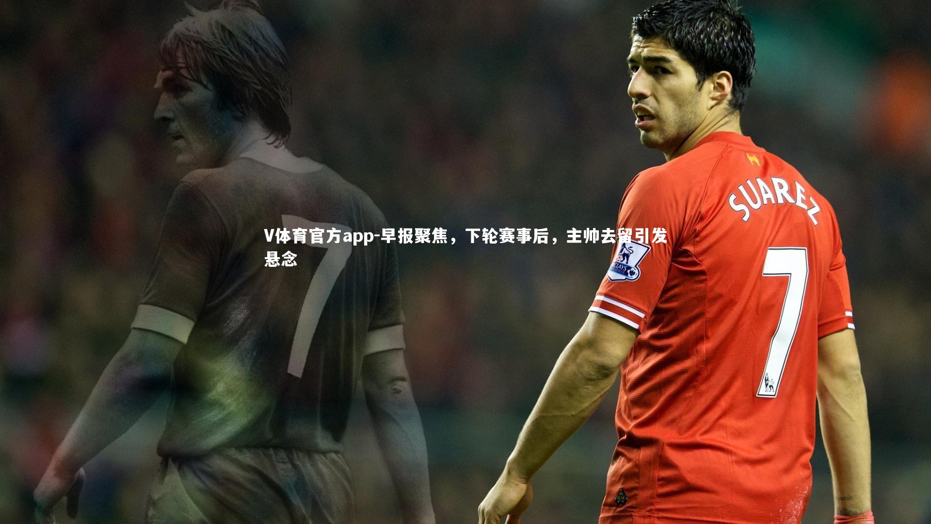 早报聚焦，下轮赛事后，主帅去留引发悬念